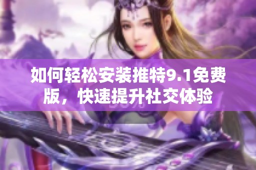 如何轻松安装推特9.1免费版，快速提升社交体验