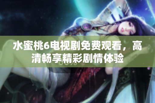 水蜜桃6电视剧免费观看，高清畅享精彩剧情体验