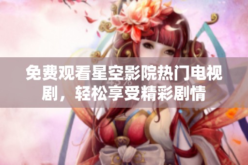 免费观看星空影院热门电视剧，轻松享受精彩剧情