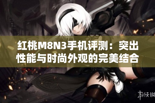 红桃M8N3手机评测：突出性能与时尚外观的完美结合