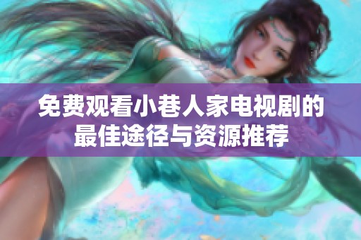 免费观看小巷人家电视剧的最佳途径与资源推荐