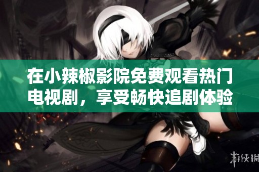 在小辣椒影院免费观看热门电视剧，享受畅快追剧体验