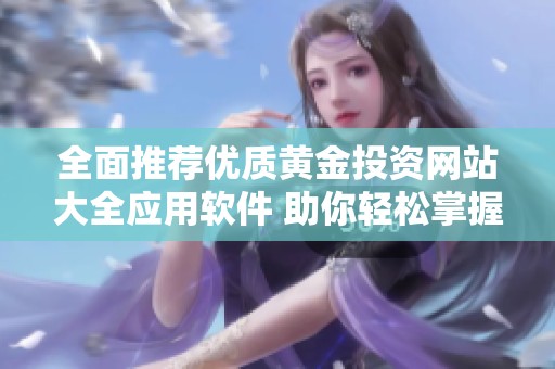 全面推荐优质黄金投资网站大全应用软件 助你轻松掌握市场动态