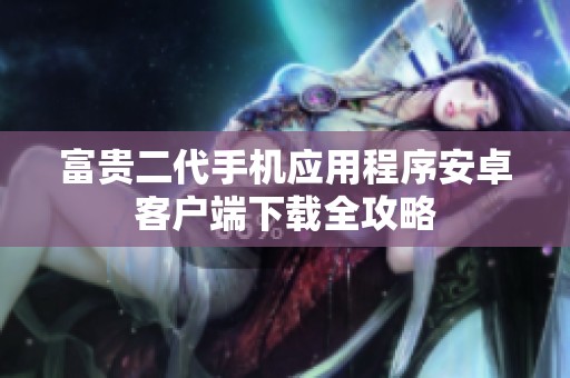 富贵二代手机应用程序安卓客户端下载全攻略