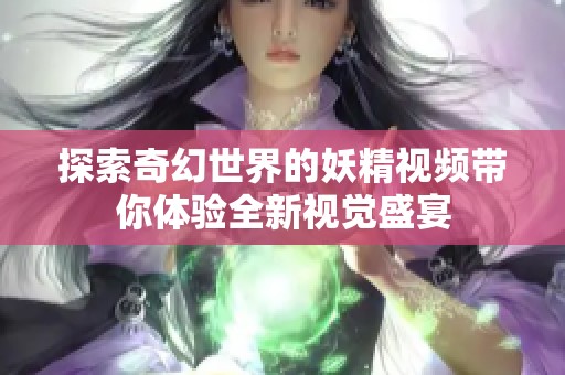 探索奇幻世界的妖精视频带你体验全新视觉盛宴