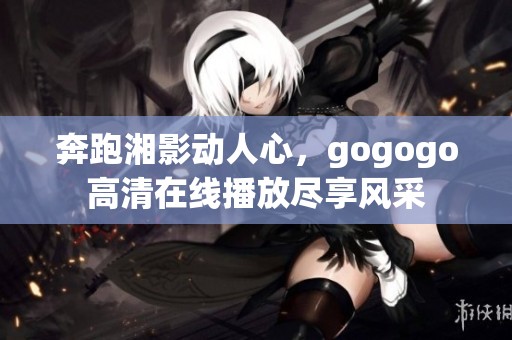 奔跑湘影动人心，gogogo高清在线播放尽享风采
