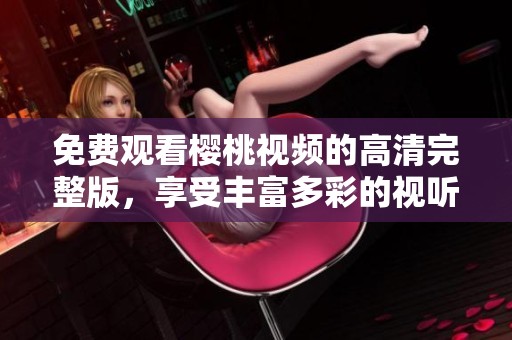 免费观看樱桃视频的高清完整版，享受丰富多彩的视听盛宴