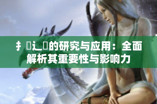 扌喿辶畐的研究与应用：全面解析其重要性与影响力