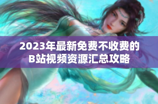 2023年最新免费不收费的B站视频资源汇总攻略