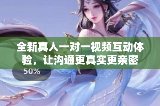 全新真人一对一视频互动体验，让沟通更真实更亲密