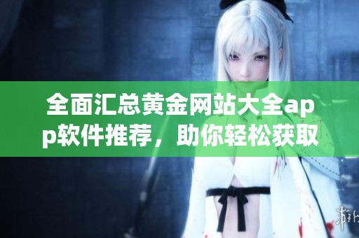 全面汇总黄金网站大全app软件推荐，助你轻松获取丰富黄金信息