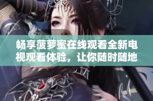 畅享菠萝蜜在线观看全新电视观看体验，让你随时随地尽情欣赏