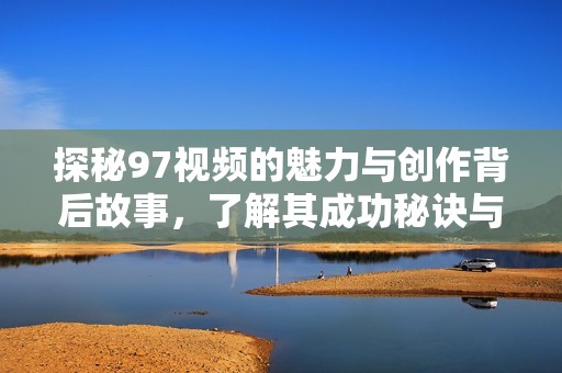 探秘97视频的魅力与创作背后故事，了解其成功秘诀与影响力