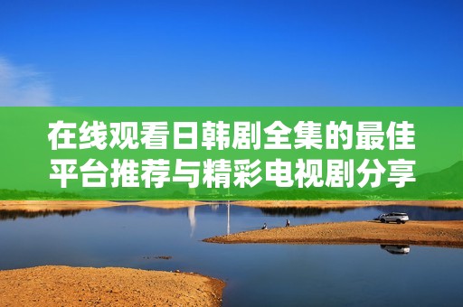 在线观看日韩剧全集的最佳平台推荐与精彩电视剧分享