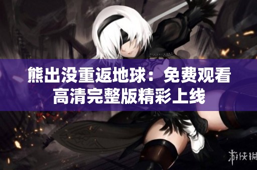 熊出没重返地球：免费观看高清完整版精彩上线