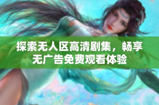 探索无人区高清剧集，畅享无广告免费观看体验
