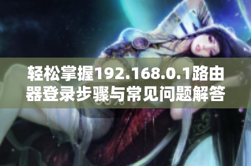 轻松掌握192.168.0.1路由器登录步骤与常见问题解答