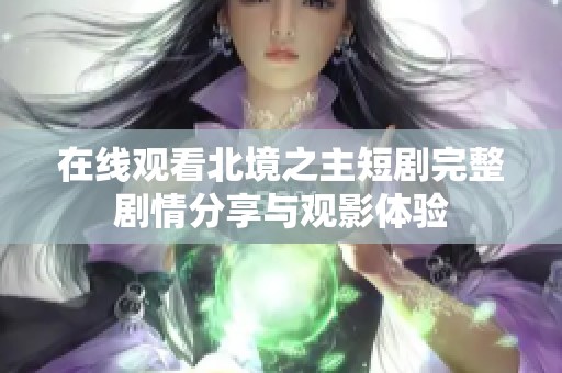在线观看北境之主短剧完整剧情分享与观影体验