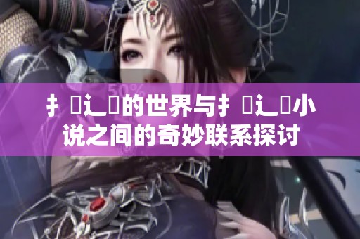 扌喿辶畐的世界与扌喿辶畐小说之间的奇妙联系探讨