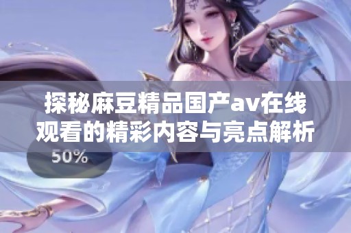 探秘麻豆精品国产av在线观看的精彩内容与亮点解析