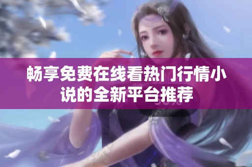 畅享免费在线看热门行情小说的全新平台推荐