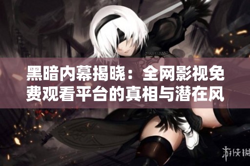 黑暗内幕揭晓：全网影视免费观看平台的真相与潜在风险分析
