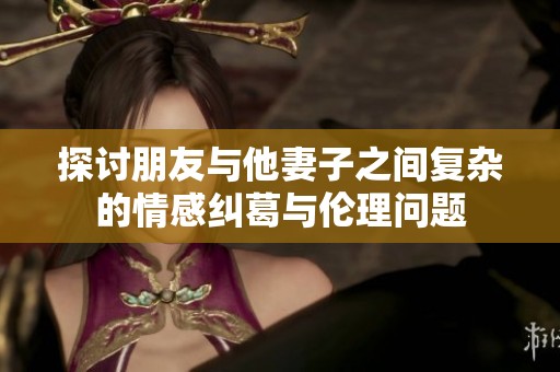探讨朋友与他妻子之间复杂的情感纠葛与伦理问题