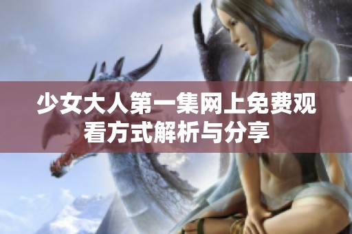 少女大人第一集网上免费观看方式解析与分享