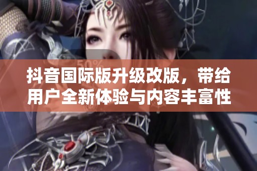 抖音国际版升级改版，带给用户全新体验与内容丰富性