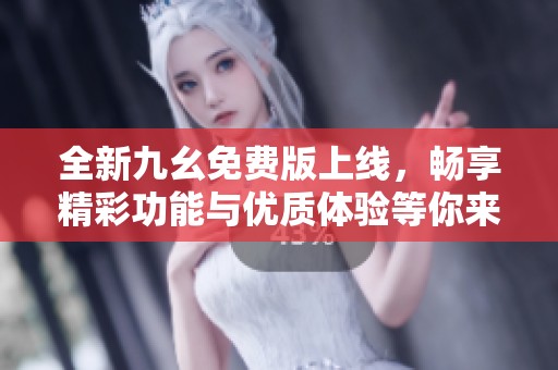 全新九幺免费版上线，畅享精彩功能与优质体验等你来探索
