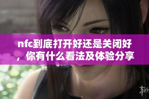 nfc到底打开好还是关闭好，你有什么看法及体验分享