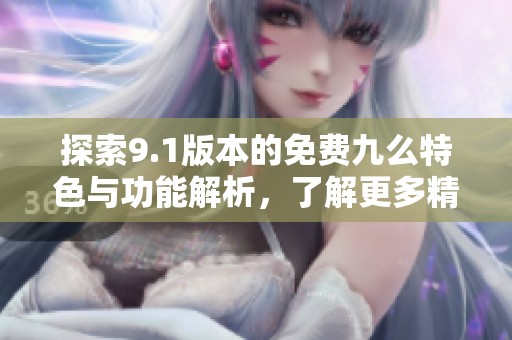 探索9.1版本的免费九么特色与功能解析，了解更多精彩内容