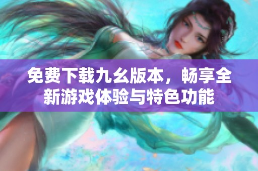 免费下载九幺版本，畅享全新游戏体验与特色功能