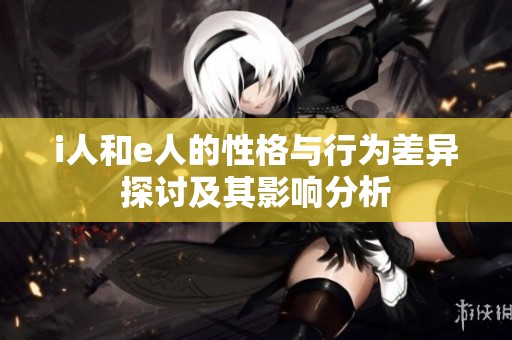 i人和e人的性格与行为差异探讨及其影响分析