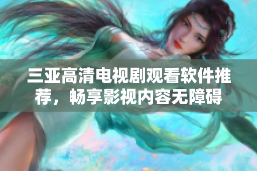 三亚高清电视剧观看软件推荐，畅享影视内容无障碍