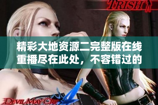 精彩大地资源二完整版在线重播尽在此处，不容错过的视觉盛宴