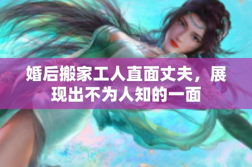 婚后搬家工人直面丈夫，展现出不为人知的一面