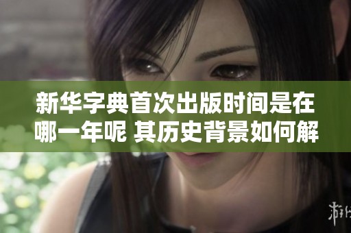 新华字典首次出版时间是在哪一年呢 其历史背景如何解析