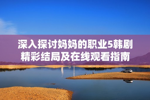 深入探讨妈妈的职业5韩剧精彩结局及在线观看指南