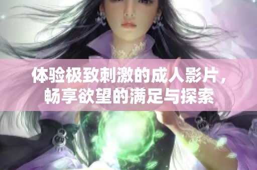 体验极致刺激的成人影片，畅享欲望的满足与探索