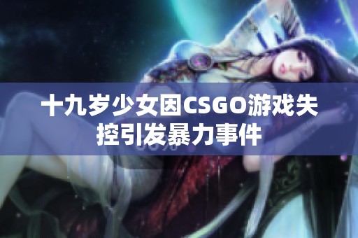 十九岁少女因CSGO游戏失控引发暴力事件