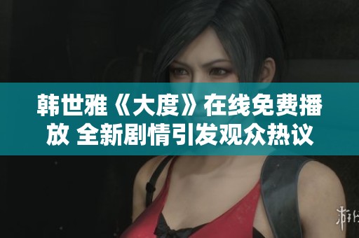 韩世雅《大度》在线免费播放 全新剧情引发观众热议