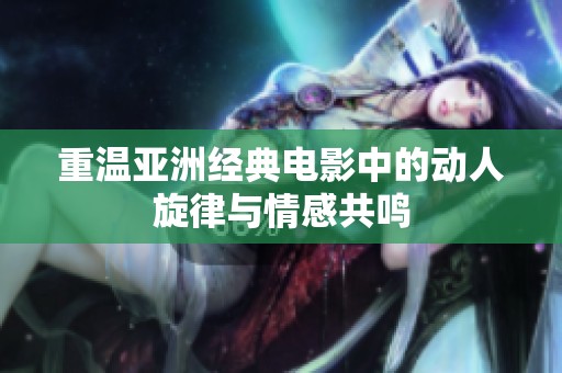 重温亚洲经典电影中的动人旋律与情感共鸣