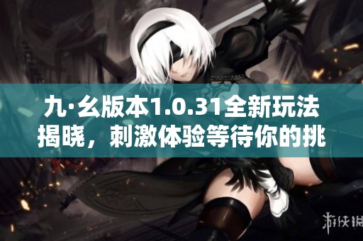 九·幺版本1.0.31全新玩法揭晓，刺激体验等待你的挑战