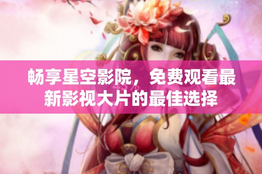 畅享星空影院，免费观看最新影视大片的最佳选择