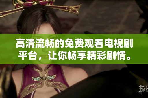 高清流畅的免费观看电视剧平台，让你畅享精彩剧情。