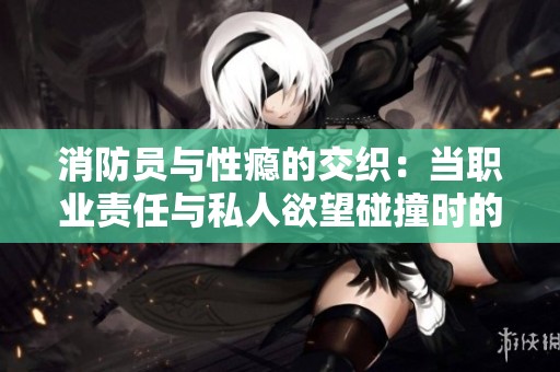 消防员与性瘾的交织：当职业责任与私人欲望碰撞时的故事