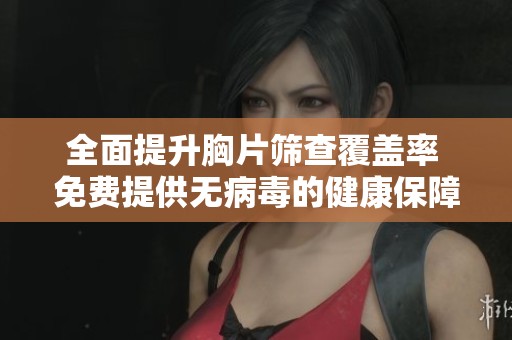 全面提升胸片筛查覆盖率 免费提供无病毒的健康保障服务