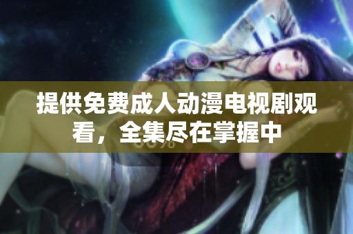 提供免费成人动漫电视剧观看，全集尽在掌握中