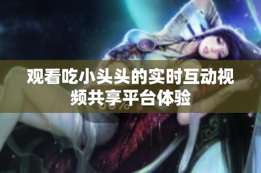 观看吃小头头的实时互动视频共享平台体验